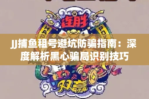 JJ捕鱼租号避坑防骗指南：深度解析黑心骗局识别技巧