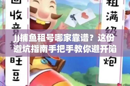 JJ捕鱼租号哪家靠谱？这份避坑指南手把手教你避开陷阱！