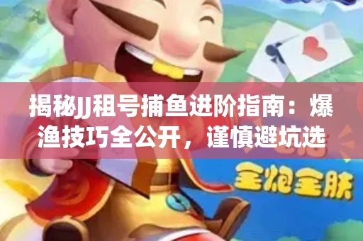 揭秘JJ租号捕鱼进阶指南：爆渔技巧全公开，谨慎避坑选金商！