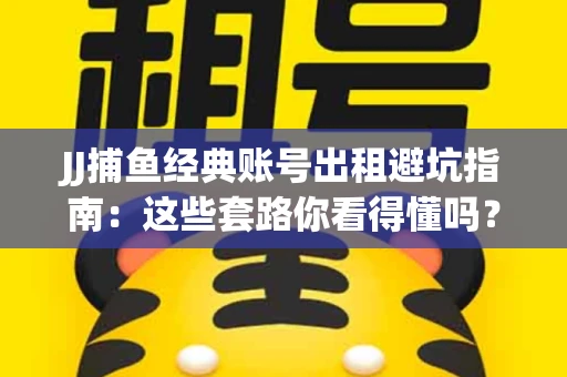 JJ捕鱼经典账号出租避坑指南：这些套路你看得懂吗？金商合作十大陷阱需警惕