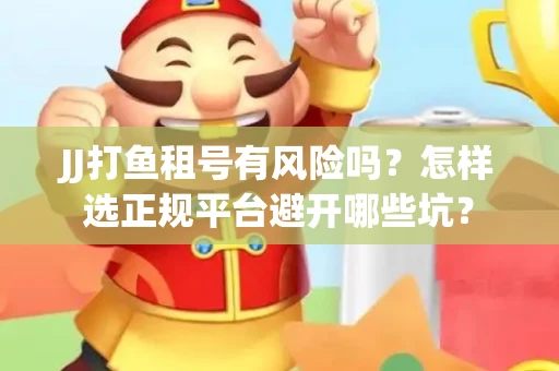 JJ打鱼租号有风险吗？怎样选正规平台避开哪些坑？
