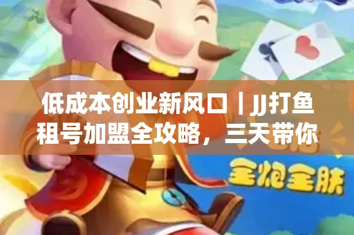 低成本创业新风口｜JJ打鱼租号加盟全攻略，三天带你看清行业真相！