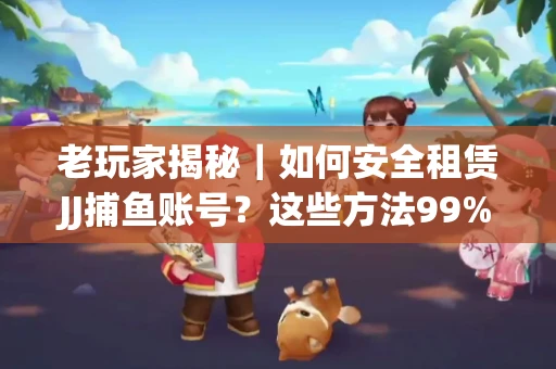 老玩家揭秘｜如何安全租赁JJ捕鱼账号？这些方法99%新手不知道！