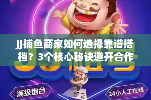 JJ捕鱼商家如何选择靠谱搭档？3个核心秘诀避开合作雷区