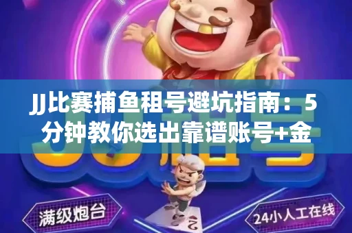 JJ比赛捕鱼租号避坑指南：5分钟教你选出靠谱账号+金商