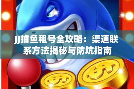 JJ捕鱼租号全攻略：渠道联系方法揭秘与防坑指南
