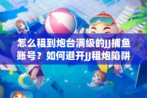 怎么租到炮台满级的JJ捕鱼账号？如何避开JJ租炮陷阱？技巧全在这里
