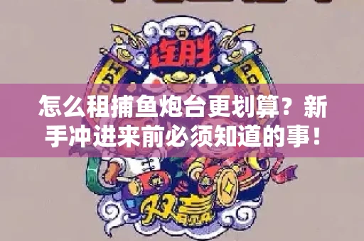 怎么租捕鱼炮台更划算？新手冲进来前必须知道的事！