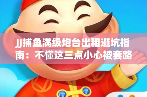 JJ捕鱼满级炮台出租避坑指南：不懂这三点小心被套路