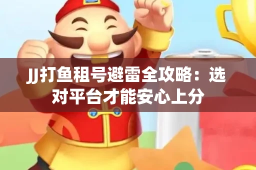JJ打鱼租号避雷全攻略：选对平台才能安心上分