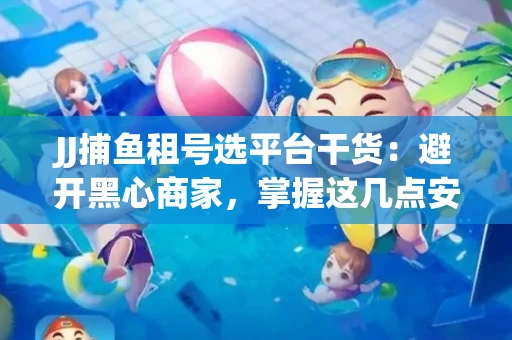 JJ捕鱼租号选平台干货：避开黑心商家，掌握这几点安全省心