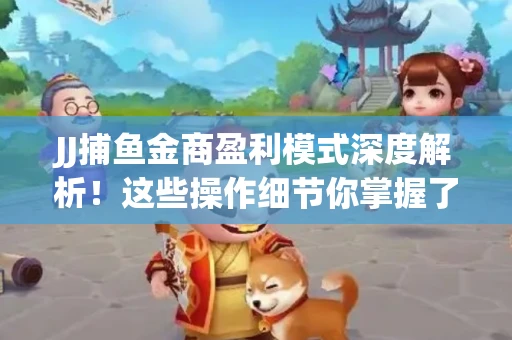 JJ捕鱼金商盈利模式深度解析！这些操作细节你掌握了吗？