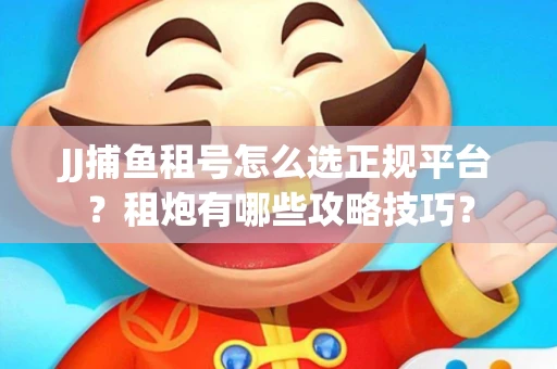 JJ捕鱼租号怎么选正规平台？租炮有哪些攻略技巧？