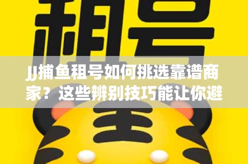 JJ捕鱼租号如何挑选靠谱商家？这些辨别技巧能让你避开90%的坑