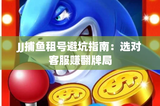 JJ捕鱼租号避坑指南：选对客服赚翻牌局