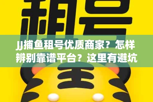 JJ捕鱼租号优质商家？怎样辨别靠谱平台？这里有避坑指南！
