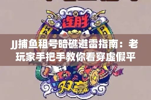 JJ捕鱼租号暗礁避雷指南：老玩家手把手教你看穿虚假平台