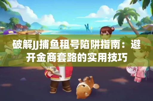 破解JJ捕鱼租号陷阱指南：避开金商套路的实用技巧