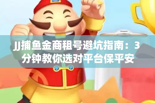 JJ捕鱼金商租号避坑指南：3分钟教你选对平台保平安
