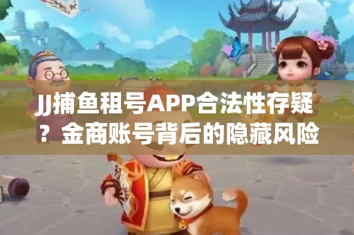JJ捕鱼租号APP合法性存疑？金商账号背后的隐藏风险揭秘
