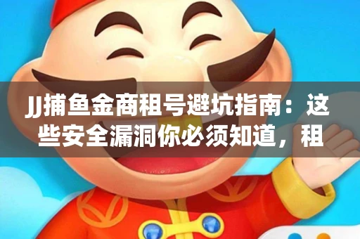JJ捕鱼金商租号避坑指南：这些安全漏洞你必须知道，租炮提速全靠这三招