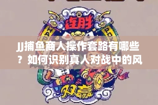 JJ捕鱼商人操作套路有哪些？如何识别真人对战中的风险陷阱？