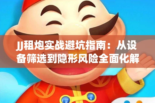 JJ租炮实战避坑指南：从设备筛选到隐形风险全面化解