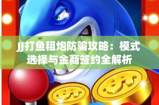 JJ打鱼租炮防骗攻略：模式选择与金商签约全解析
