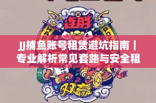 JJ捕鱼账号租赁避坑指南｜专业解析常见套路与安全租号法则
