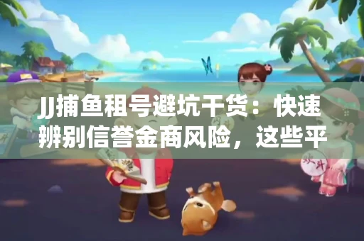 JJ捕鱼租号避坑干货：快速辨别信誉金商风险，这些平台才是真正保障！