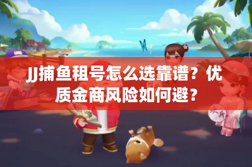JJ捕鱼租号怎么选靠谱？优质金商风险如何避？