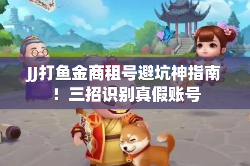 JJ打鱼金商租号避坑神指南！三招识别真假账号
