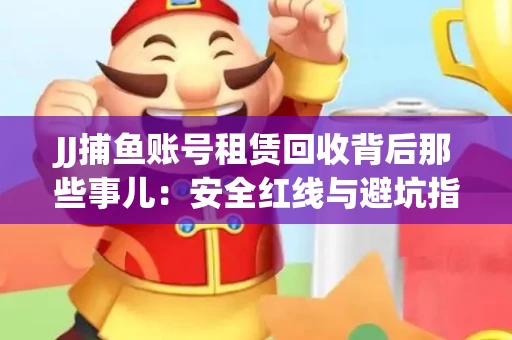 JJ捕鱼账号租赁回收背后那些事儿：安全红线与避坑指南