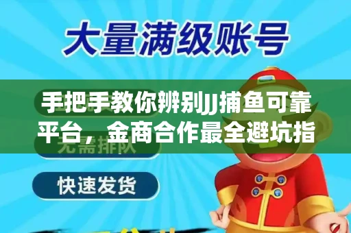 手把手教你辨别JJ捕鱼可靠平台，金商合作最全避坑指南！