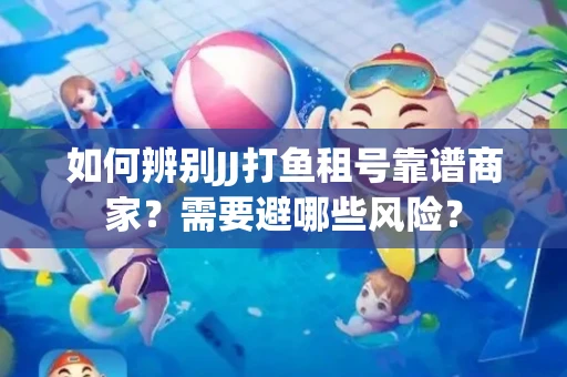 如何辨别JJ打鱼租号靠谱商家？需要避哪些风险？