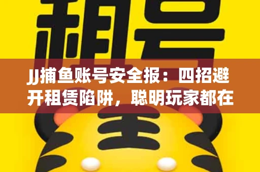 JJ捕鱼账号安全报：四招避开租赁陷阱，聪明玩家都在做