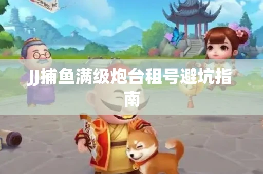 JJ捕鱼满级炮台租号避坑指南