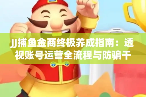 JJ捕鱼金商终极养成指南：透视账号运营全流程与防骗干货技巧