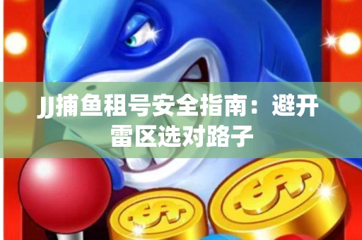 JJ捕鱼租号安全指南：避开雷区选对路子