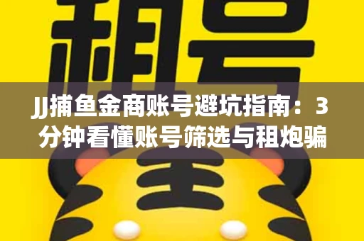 JJ捕鱼金商账号避坑指南：3分钟看懂账号筛选与租炮骗局