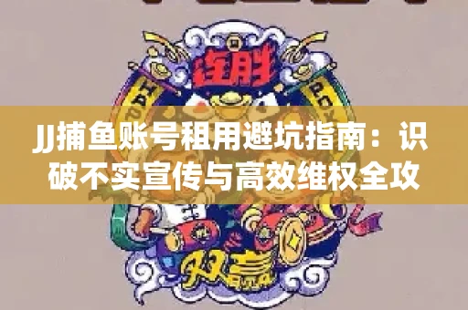 JJ捕鱼账号租用避坑指南：识破不实宣传与高效维权全攻略