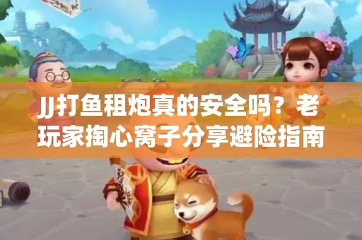 JJ打鱼租炮真的安全吗？老玩家掏心窝子分享避险指南
