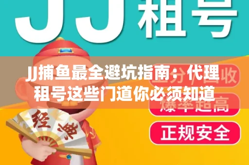 JJ捕鱼最全避坑指南：代理租号这些门道你必须知道