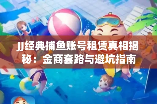 JJ经典捕鱼账号租赁真相揭秘：金商套路与避坑指南