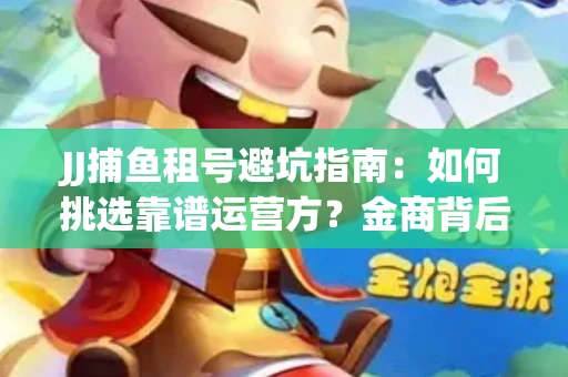JJ捕鱼租号避坑指南：如何挑选靠谱运营方？金商背后竟藏秘密算法