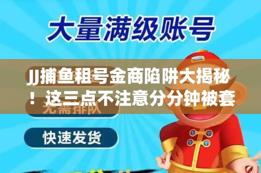 JJ捕鱼租号金商陷阱大揭秘！这三点不注意分分钟被套牢