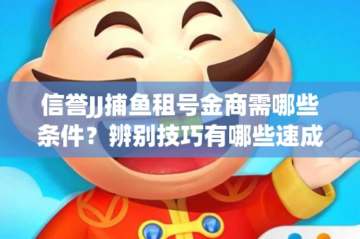 信誉JJ捕鱼租号金商需哪些条件？辨别技巧有哪些速成避坑指南