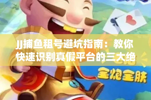 JJ捕鱼租号避坑指南：教你快速识别真假平台的三大绝招