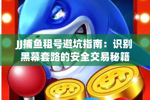 JJ捕鱼租号避坑指南：识别黑幕套路的安全交易秘籍