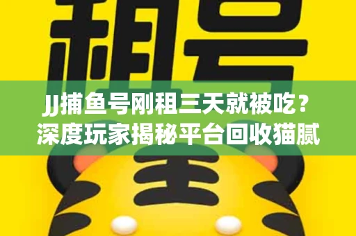 JJ捕鱼号刚租三天就被吃？深度玩家揭秘平台回收猫腻！